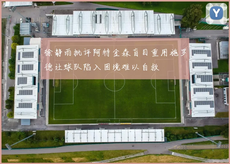 徐静雨批评阿特金森盲目重用施罗德让球队陷入困境难以自救